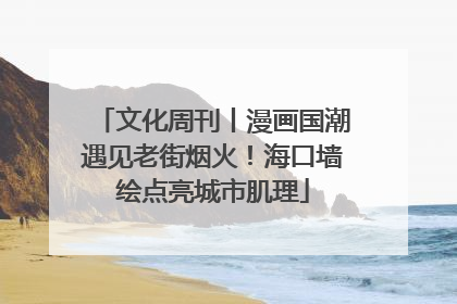 文化周刊丨漫画国潮遇见老街烟火！海口墙绘点亮城市肌理