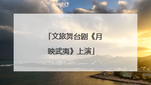 文旅舞台剧《月映武夷》上演