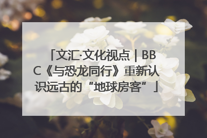 文汇·文化视点｜BBC《与恐龙同行》重新认识远古的“地球房客”
