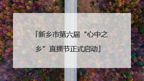 新乡市第六届“心中之乡”直播节正式启动