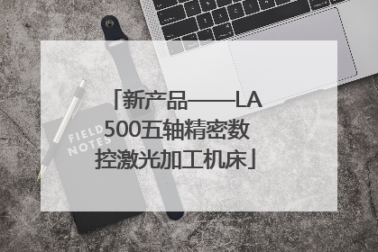 新产品——LA500五轴精密数控激光加工机床