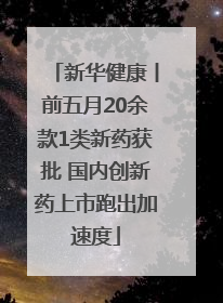 新华健康丨前五月20余款1类新药获批 国内创新药上市跑出加速度