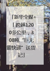新华全媒+丨跨越1200多公里，308吨“巨无霸快递”送货记