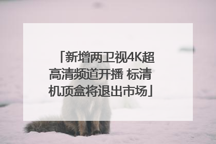 新增两卫视4K超高清频道开播 标清机顶盒将退出市场