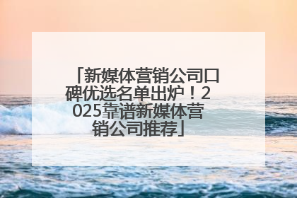 新媒体营销公司口碑优选名单出炉！2025靠谱新媒体营销公司推荐