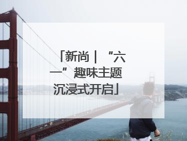 新尚｜“六一”趣味主题沉浸式开启