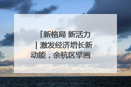 新格局 新活力｜激发经济增长新动能，余杭区擘画消费市场新布局
