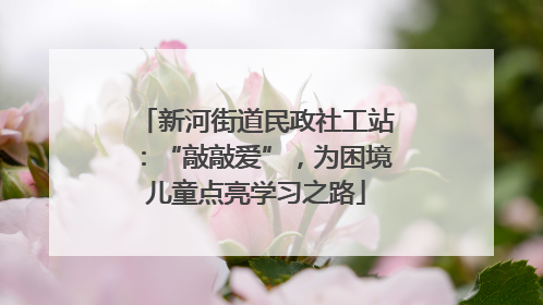 新河街道民政社工站：“敲敲爱”，为困境儿童点亮学习之路
