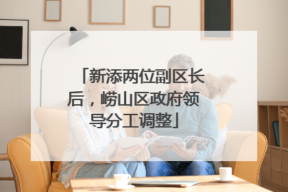 新添两位副区长后，崂山区政府领导分工调整