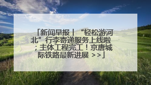 新闻早报丨“轻松游河北”行李寄递服务上线啦；主体工程完工！京唐城际铁路最新进展 >>