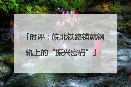 时评：皖北铁路铺就钢轨上的“振兴密码”
