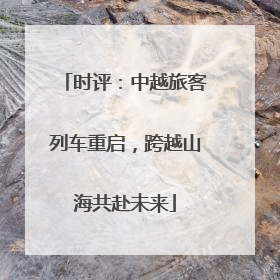 时评：中越旅客列车重启，跨越山海共赴未来