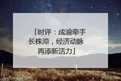 时评：成渝牵手长株潭，经济动脉再添新活力