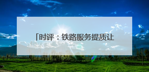 时评：铁路服务提质让旅客“粽”享温馨旅程