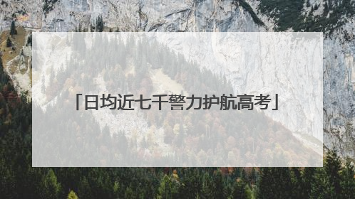 日均近七千警力护航高考