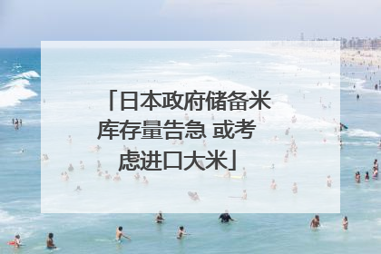 日本政府储备米库存量告急 或考虑进口大米