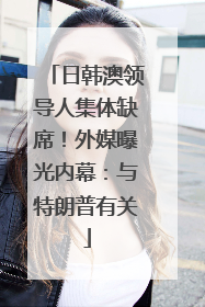 日韩澳领导人集体缺席！外媒曝光内幕：与特朗普有关
