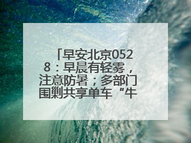 早安北京0528：早晨有轻雾，注意防暑；多部门围剿共享单车“牛皮癣”
