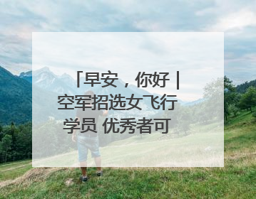 早安，你好｜空军招选女飞行学员 优秀者可获清北等高校“双学籍”
