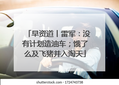 早资道丨雷军：没有计划造油车；饿了么及飞猪并入淘天