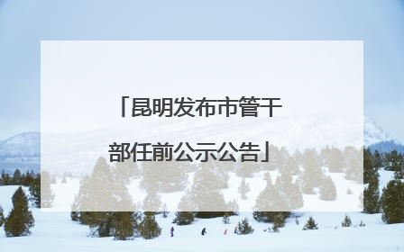 昆明发布市管干部任前公示公告