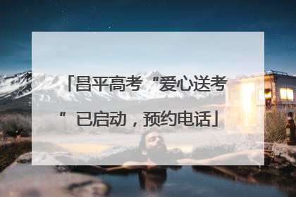 昌平高考“爱心送考”已启动，预约电话