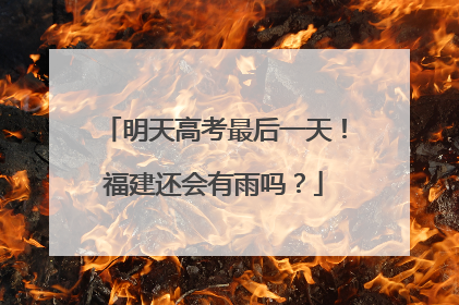 明天高考最后一天！福建还会有雨吗？