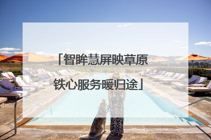 智眸慧屏映草原 铁心服务暖归途