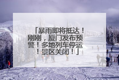 暴雨即将抵达！刚刚，厦门发布预警！多地列车停运！景区关闭！