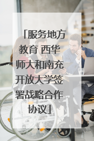服务地方教育 西华师大和南充开放大学签署战略合作协议