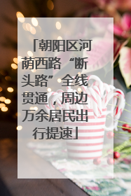 朝阳区河荫西路“断头路”全线贯通，周边万余居民出行提速