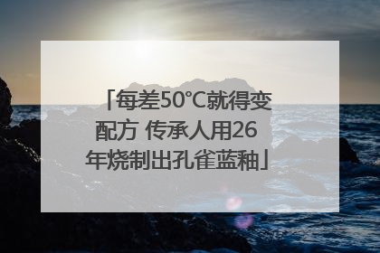 每差50℃就得变配方 传承人用26年烧制出孔雀蓝釉