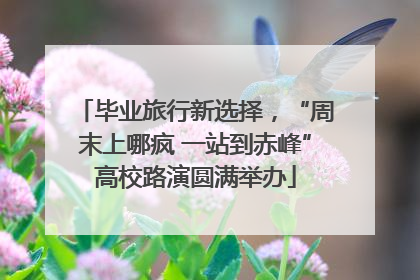 毕业旅行新选择，“周末上哪疯 一站到赤峰”高校路演圆满举办