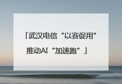 武汉电信“以赛促用”推动AI“加速跑”