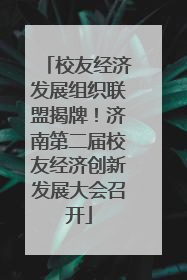 校友经济发展组织联盟揭牌！济南第二届校友经济创新发展大会召开