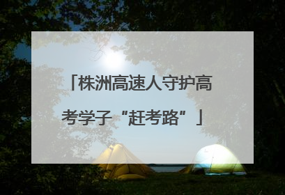 株洲高速人守护高考学子“赶考路”