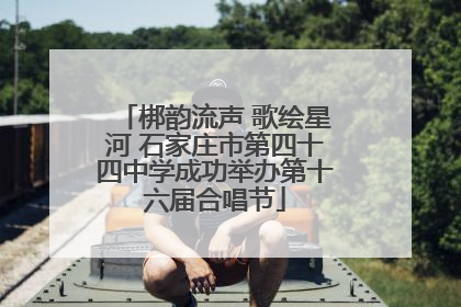 梆韵流声 歌绘星河 石家庄市第四十四中学成功举办第十六届合唱节