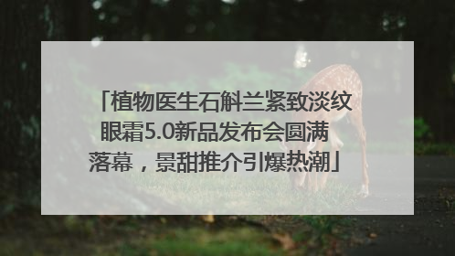 植物医生石斛兰紧致淡纹眼霜5.0新品发布会圆满落幕，景甜推介引爆热潮