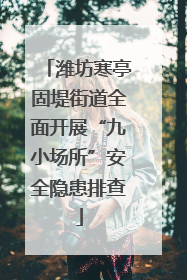 潍坊寒亭固堤街道全面开展“九小场所”安全隐患排查