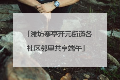 潍坊寒亭开元街道各社区邻里共享端午
