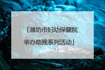 潍坊市妇幼保健院举办助残系列活动