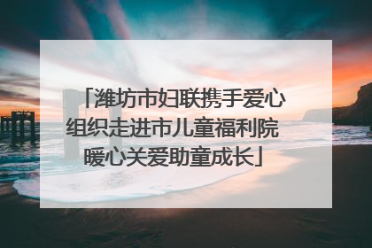 潍坊市妇联携手爱心组织走进市儿童福利院暖心关爱助童成长