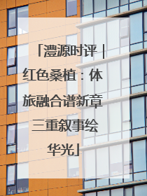 澧源时评｜红色桑植：体旅融合谱新章 三重叙事绘华光