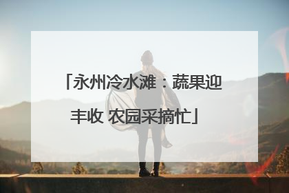 永州冷水滩：蔬果迎丰收 农园采摘忙