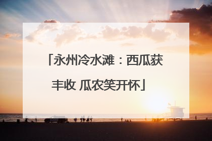 永州冷水滩：西瓜获丰收 瓜农笑开怀