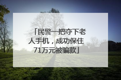 民警一把夺下老人手机，成功保住71万元被骗款