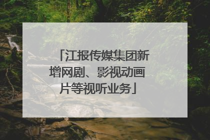 江报传媒集团新增网剧、影视动画片等视听业务