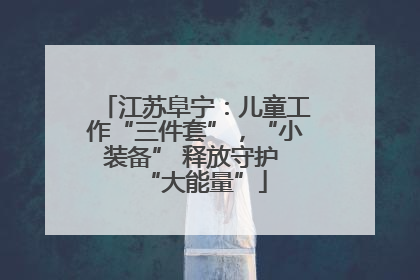江苏阜宁：儿童工作“三件套”，“小装备” 释放守护 “大能量”