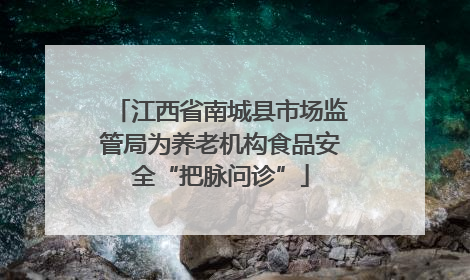 江西省南城县市场监管局为养老机构食品安全“把脉问诊”