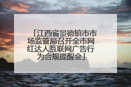 江西省景德镇市市场监管局召开全市网红达人互联网广告行为合规提醒会